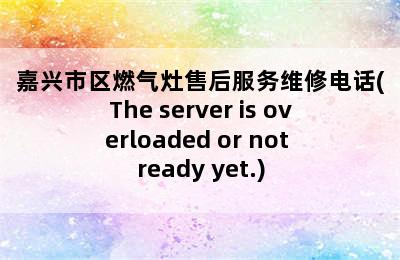 嘉兴市区燃气灶售后服务维修电话(The server is overloaded or not ready yet.)